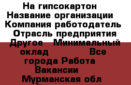 На гипсокартон › Название организации ­ Компания-работодатель › Отрасль предприятия ­ Другое › Минимальный оклад ­ 60 000 - Все города Работа » Вакансии   . Мурманская обл.,Видяево нп